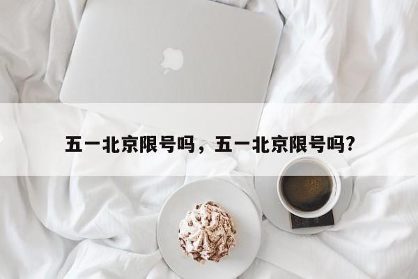 五一北京限号吗，五一北京限号吗?-第1张图片
