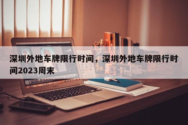 深圳外地车牌限行时间，深圳外地车牌限行时间2023周末-第1张图片