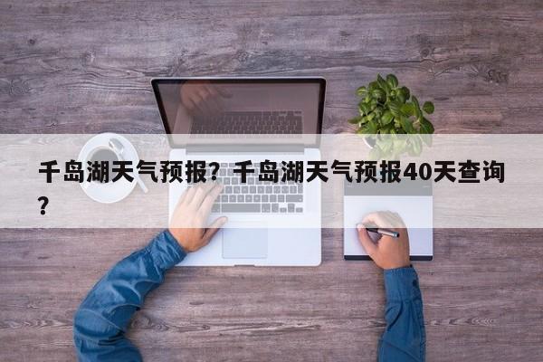 千岛湖天气预报？千岛湖天气预报40天查询？-第1张图片