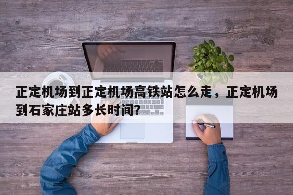 正定机场到正定机场高铁站怎么走，正定机场到石家庄站多长时间？-第1张图片