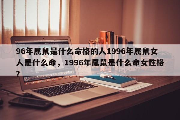 96年属鼠是什么命格的人1996年属鼠女人是什么命，1996年属鼠是什么命女性格？-第1张图片