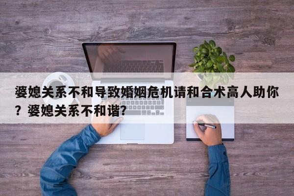 婆媳关系不和导致婚姻危机请和合术高人助你？婆媳关系不和谐？-第1张图片