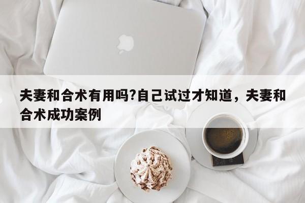 夫妻和合术有用吗?自己试过才知道，夫妻和合术成功案例-第1张图片