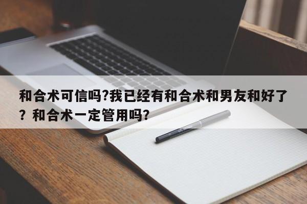 和合术可信吗?我已经有和合术和男友和好了？和合术一定管用吗？-第1张图片