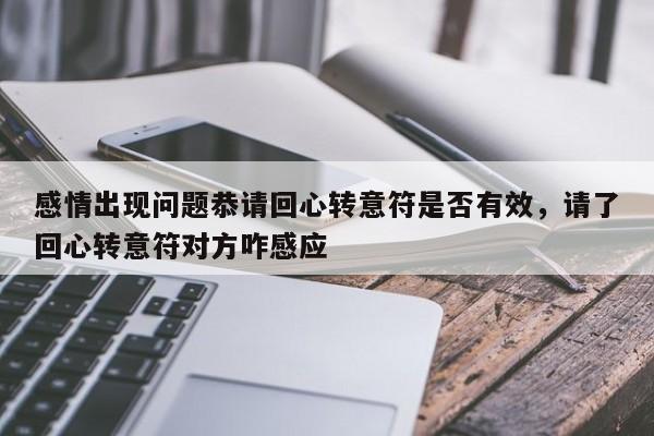 感情出现问题恭请回心转意符是否有效，请了回心转意符对方咋感应-第1张图片