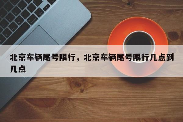 北京车辆尾号限行，北京车辆尾号限行几点到几点-第1张图片