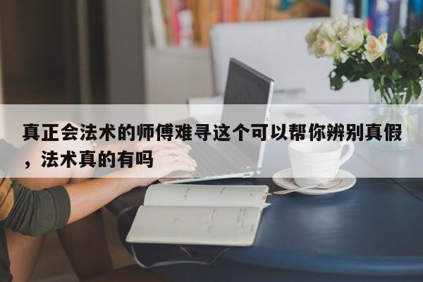 真正会法术的师傅难寻这个可以帮你辨别真假，法术真的有吗-第1张图片