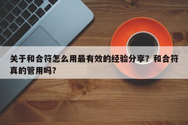 关于和合符怎么用最有效的经验分享？和合符真的管用吗？-第1张图片