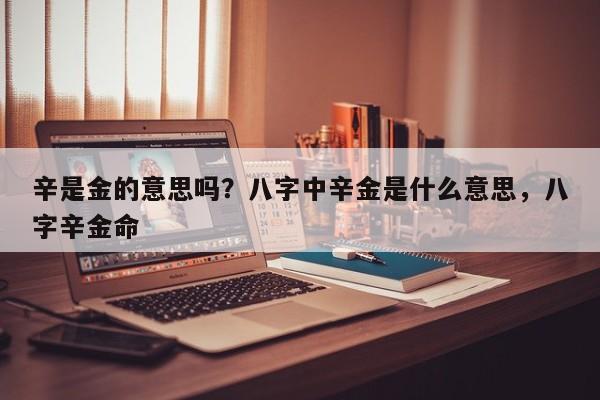 辛是金的意思吗？八字中辛金是什么意思，八字辛金命-第1张图片