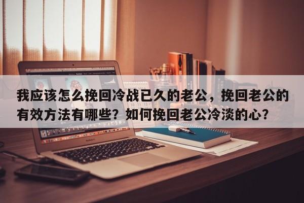 我应该怎么挽回冷战已久的老公，挽回老公的有效方法有哪些？如何挽回老公冷淡的心？-第1张图片