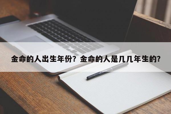金命的人出生年份？金命的人是几几年生的？-第1张图片