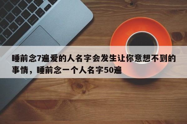 睡前念7遍爱的人名字会发生让你意想不到的事情，睡前念一个人名字50遍-第1张图片