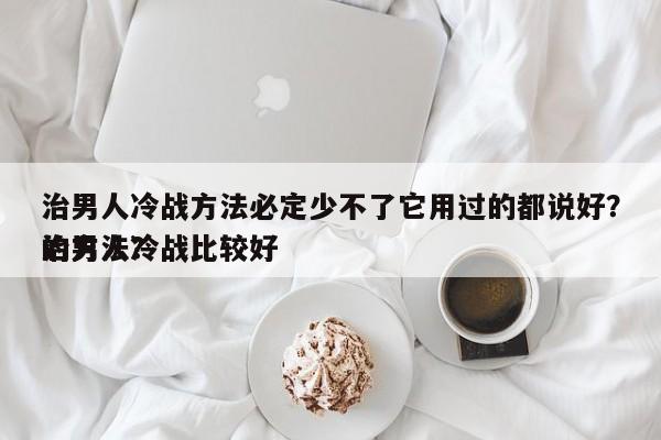 治男人冷战方法必定少不了它用过的都说好？治男人冷战比较好
的方法？-第1张图片