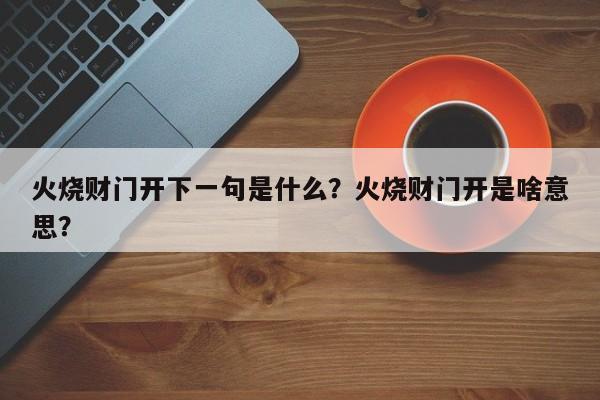 火烧财门开下一句是什么？火烧财门开是啥意思？-第1张图片