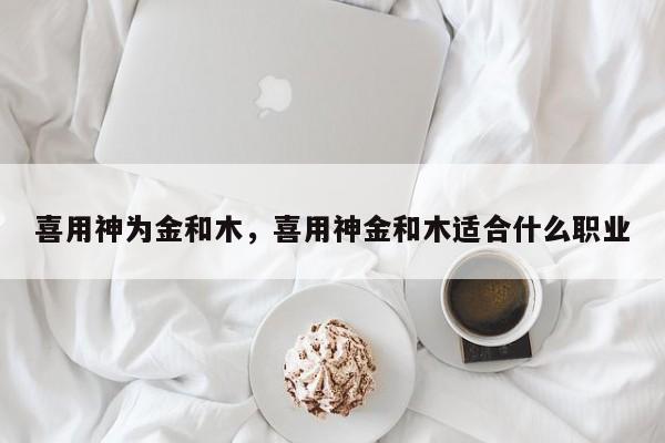 喜用神为金和木，喜用神金和木适合什么职业-第1张图片