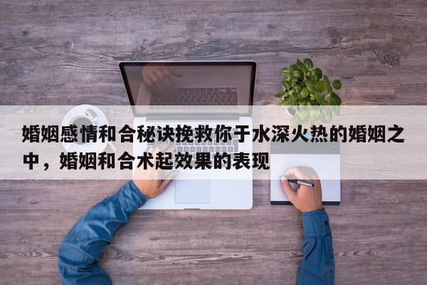 婚姻感情和合秘诀挽救你于水深火热的婚姻之中，婚姻和合术起效果的表现-第1张图片