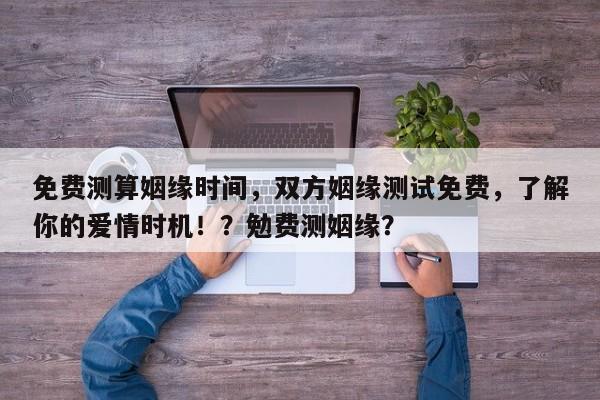 免费测算姻缘时间，双方姻缘测试免费，了解你的爱情时机！？勉费测姻缘？-第1张图片