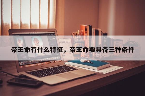 帝王命有什么特征，帝王命要具备三种条件-第1张图片