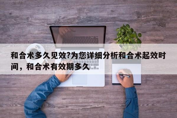 和合术多久见效?为您详细分析和合术起效时间，和合术有效期多久-第1张图片