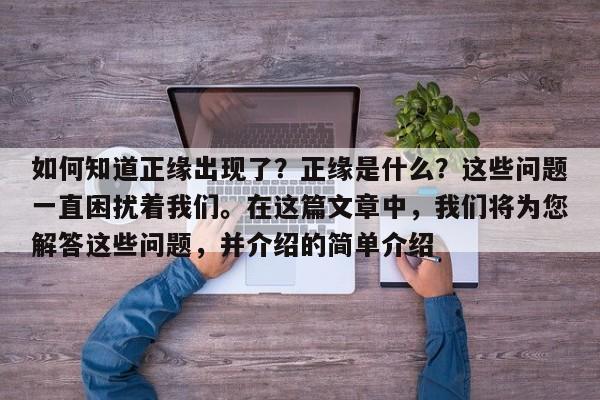 如何知道正缘出现了？正缘是什么？这些问题一直困扰着我们。在这篇文章中，我们将为您解答这些问题，并介绍的简单介绍-第1张图片