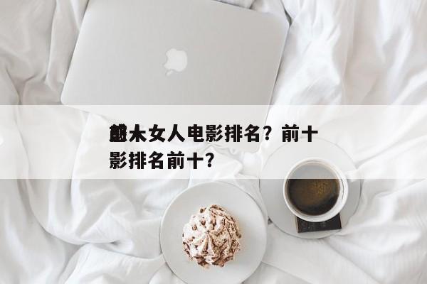 前十
感人女人电影排名？前十
感人女人电影排名前十？-第1张图片