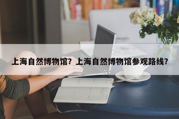 上海自然博物馆？上海自然博物馆参观路线？-第1张图片