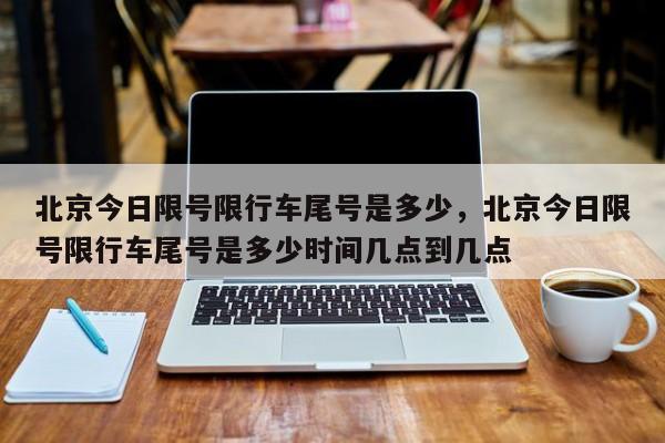 北京今日限号限行车尾号是多少，北京今日限号限行车尾号是多少时间几点到几点-第1张图片