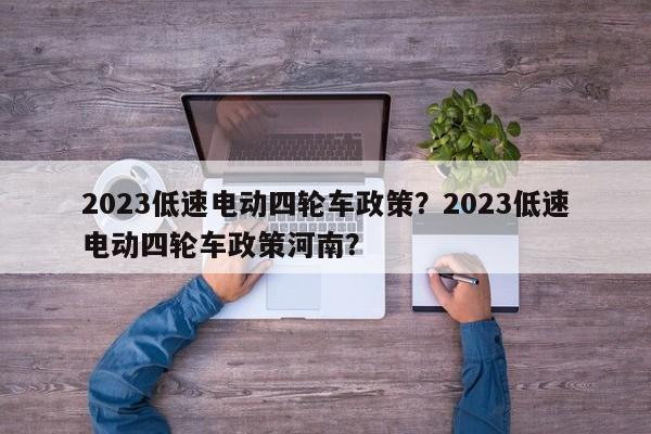 2023低速电动四轮车政策？2023低速电动四轮车政策河南？-第1张图片