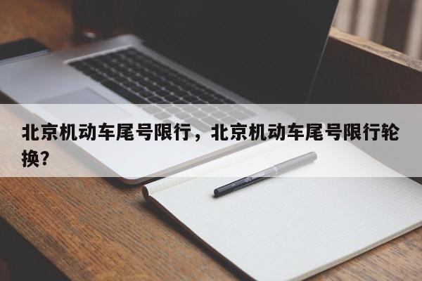 北京机动车尾号限行，北京机动车尾号限行轮换？-第1张图片