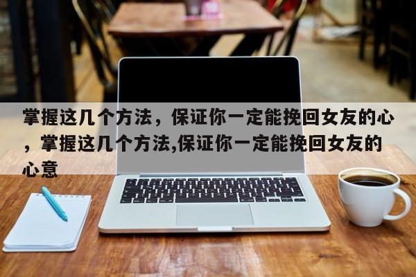 掌握这几个方法，保证你一定能挽回女友的心，掌握这几个方法,保证你一定能挽回女友的心意-第1张图片