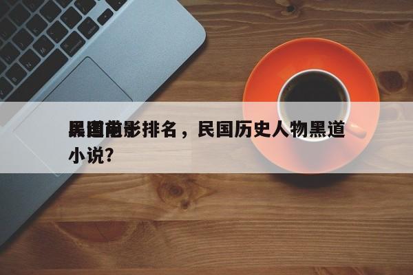 民国前十
黑道电影排名，民国历史人物黑道小说？-第1张图片