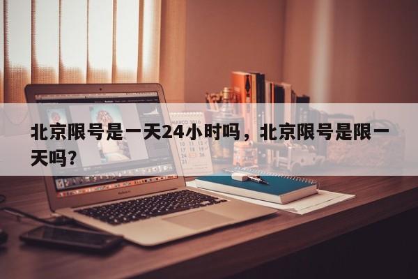 北京限号是一天24小时吗，北京限号是限一天吗？-第1张图片