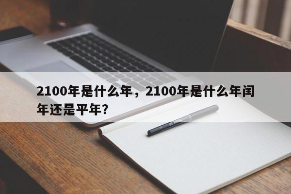 2100年是什么年，2100年是什么年闰年还是平年？-第1张图片