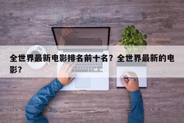 全世界最新电影排名前十名？全世界最新的电影？-第1张图片
