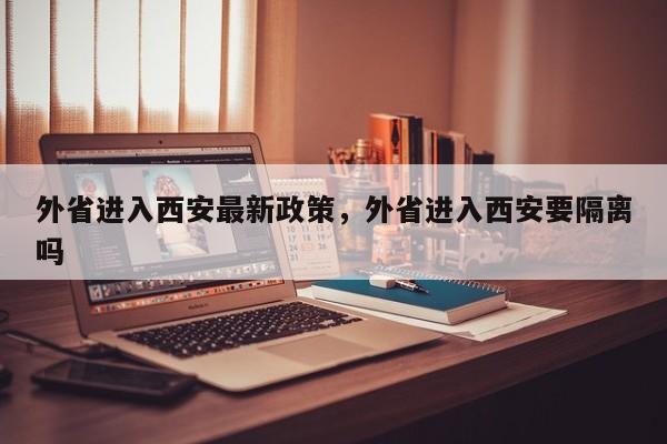 外省进入西安最新政策，外省进入西安要隔离吗-第1张图片