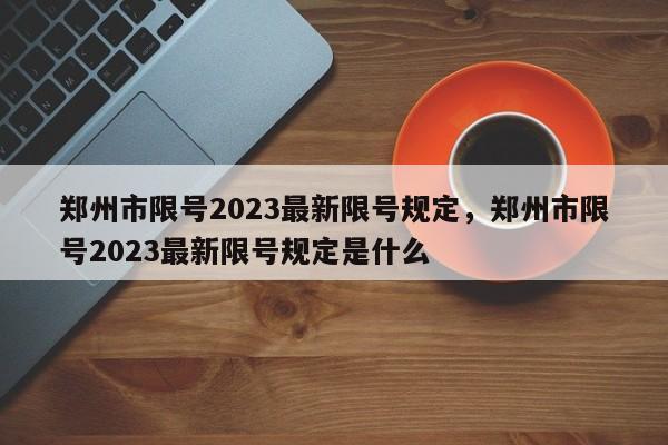 郑州市限号2023最新限号规定，郑州市限号2023最新限号规定是什么-第1张图片