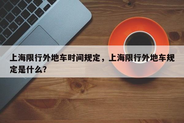 上海限行外地车时间规定，上海限行外地车规定是什么？-第1张图片
