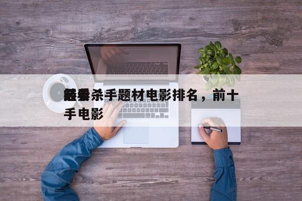 前十
经典杀手题材电影排名，前十
必看杀手电影-第1张图片