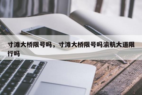 寸滩大桥限号吗，寸滩大桥限号吗渝航大道限行吗-第1张图片