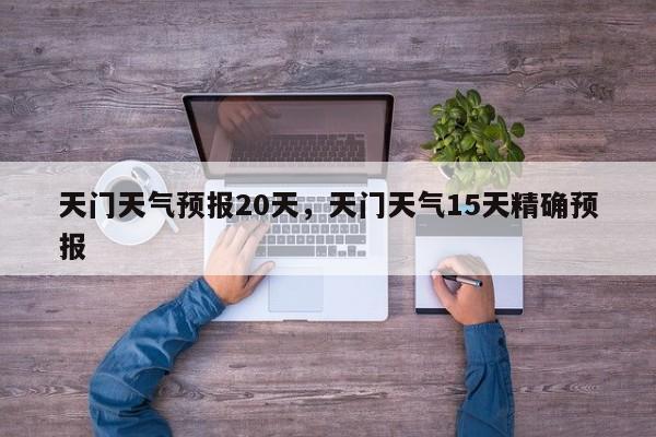 天门天气预报20天，天门天气15天精确预报-第1张图片