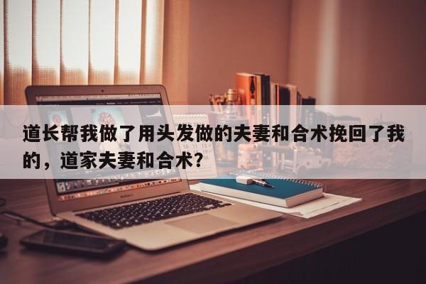 道长帮我做了用头发做的夫妻和合术挽回了我的，道家夫妻和合术？-第1张图片