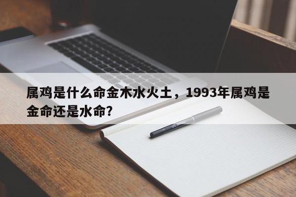 属鸡是什么命金木水火土，1993年属鸡是金命还是水命？-第1张图片