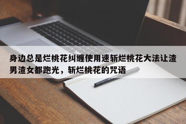 身边总是烂桃花纠缠使用速斩烂桃花大法让渣男渣女都跑光，斩烂桃花的咒语-第1张图片