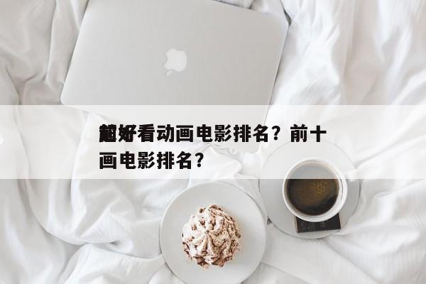 前十
超好看动画电影排名？前十
超好看动画电影排名？-第1张图片