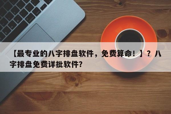 【最专业的八字排盘软件，免费算命！】？八字排盘免费详批软件？-第1张图片
