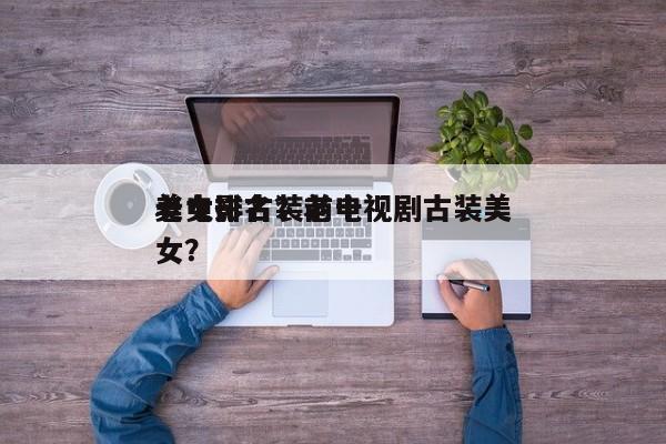 老电影古装前十
美女排名？老电视剧古装美女？-第1张图片