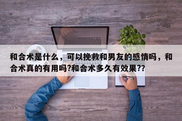 和合术是什么，可以挽救和男友的感情吗，和合术真的有用吗?和合术多久有效果?？-第1张图片