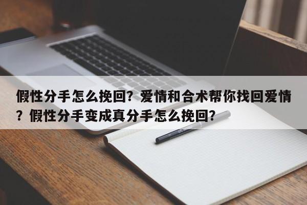 假性分手怎么挽回？爱情和合术帮你找回爱情？假性分手变成真分手怎么挽回？-第1张图片