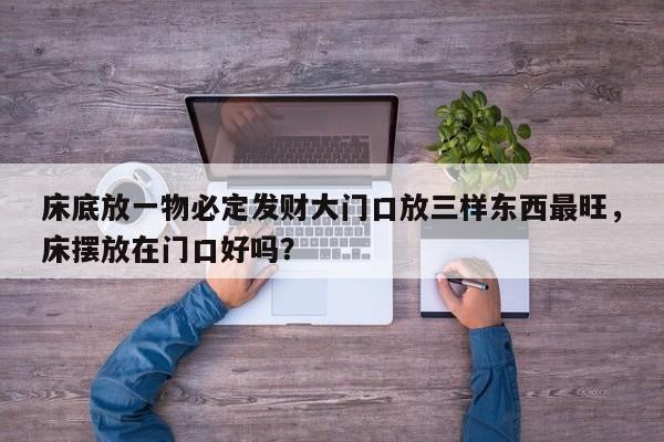 床底放一物必定发财大门口放三样东西最旺，床摆放在门口好吗？-第1张图片