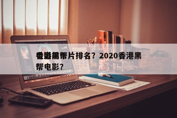 香港前十
电影黑帮片排名？2020香港黑帮电影？-第1张图片